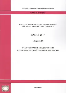 Государственные элементные сметные нормы на монтаж оборудования. ГЭСНм 81-03-27-2017. Сборник 27. Оборудование предприятий полиграфической промышленности