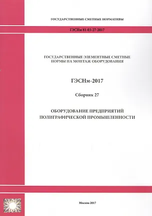Книга Государственные элементные сметные нормы на монтаж оборудования. ГЭСНм 81-03-27-2017. Сборник 27. Оборудование предприятий полиграфической промышленности ()