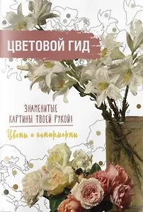 Цветовой гид. Знаменитые картины твоей рукой. Цветы и натюрморты