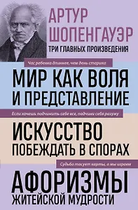 Артур Шопенгауэр. Мир как воля и представление. Искусство побеждать в спорах. Афоризмы житейской мудрости (новое оформление)