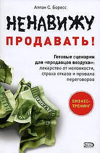 Книга Ненавижу продавать! Готовые сценарии для "продавцов воздуха": Лекарство от неловкости, страха отказа и провала переговоров (Аллан Боресс)