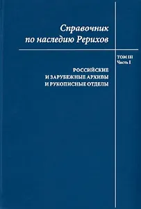 Справочник по наследию Рерихов. Том III. Часть I. Российские и зарубежные архивы и рукописные отделы