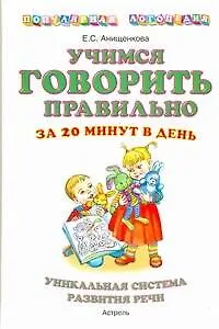 Учимся говорить правильно за 20 минут в день. Уникальная система развития речи: пособие для родителей и педагогов