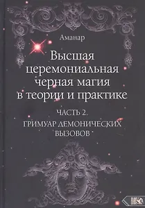 Высшая церемониальная черная магия в теории и практике. Часть 2: Гримуар демонических вызовов. Учебное пособие для ведьм и колдунов
