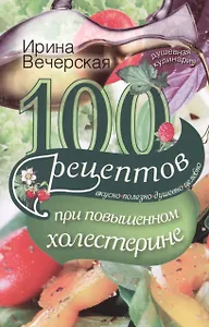 100 рецептов при повышенном холестерине. Вкусно, полезно, душевно, целебно.