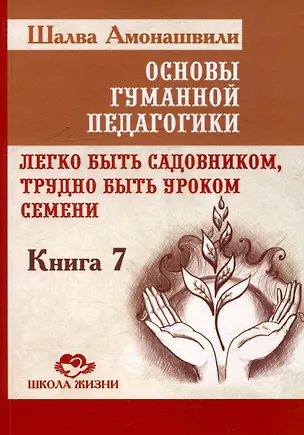 Книга Основы гуманной педагогики. Книга 7. Легко быть садовником, трудно быть уроком семени (Шалва Амонашвили)