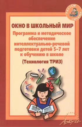 Окно в школьный мир. Программа и методическое обеспечение интеллектуально-речевой подготовки детей 5-7 лет к обучению в школе (Технология ТРИЗ) — 2382306 — 1