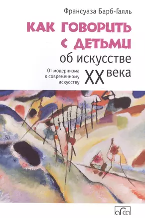 Как говорить с детьми об искусстве ХХ века. От модернизма к совр. искусству — 2581954 — 1