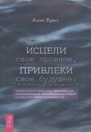 Книга Исцели свое прошлое, привлеки свое будущее: травма-ориентированные практики для освобождени ()
