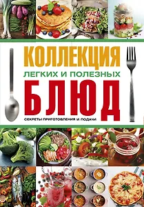Коллекция легких и полезных блюд. Секреты приготовления и подачи