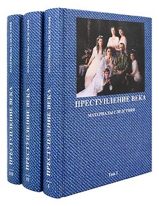 Преступление века: Материалы следствия: Документально-архивная хронология событий, связанных с гибелью российского императора Николая II, его семьи и их приближенных: в 3-х томах (комплект из 3-х книг)