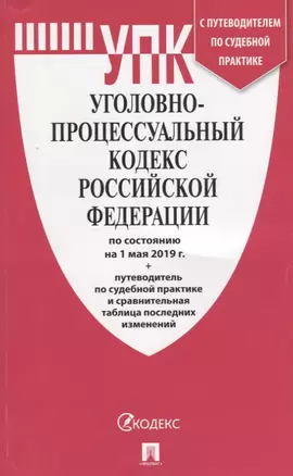 Уголовно-процессуальный кодекс Российской Федерации по состоянию на 1 мая 2019 года + Путеводитель по судебной практике и сравнительная таблица последних изменений — 2737069 — 1