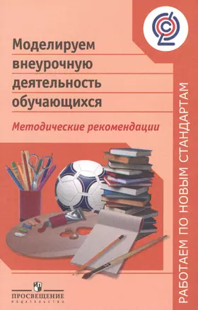 Моделируем внеурочную деятельность обучающихся. Методические рекомендации : пособие для учителей общеобразоват. организаций — 2381298 — 1