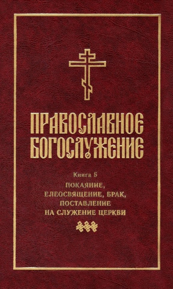 

Православное богослужение: Книга 5: Покаяние, елеосвящение, брак, поставление на служение Церкви
