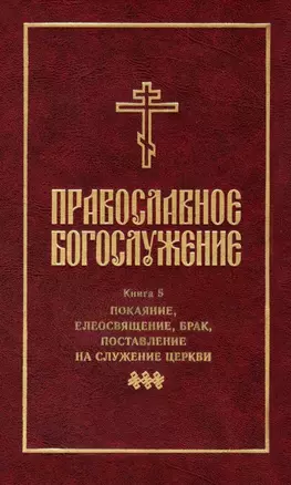 Православное богослужение: Книга 5: Покаяние, елеосвящение, брак, поставление на служение Церкви — 2979082 — 1