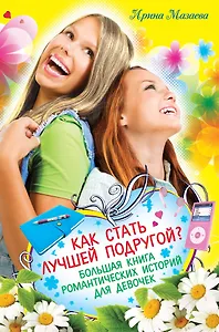 Как стать лучшей подругой? Большая книга романтических историй для девочек : повести