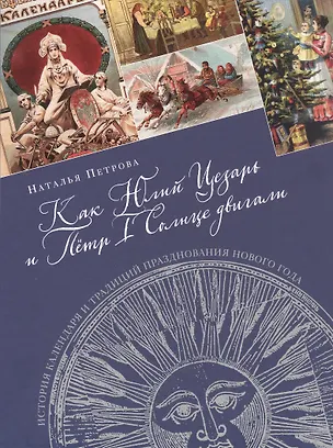 Книга Как Юлий Цезарь и Пётр I Солнце двигали. История календаря и традиций празднования Нового года (Наталья Петрова)