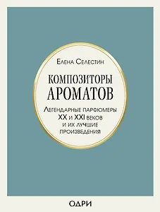 Композиторы ароматов. Легендарные парфюмеры ХХ и XXI веков и их лучшие произведения
