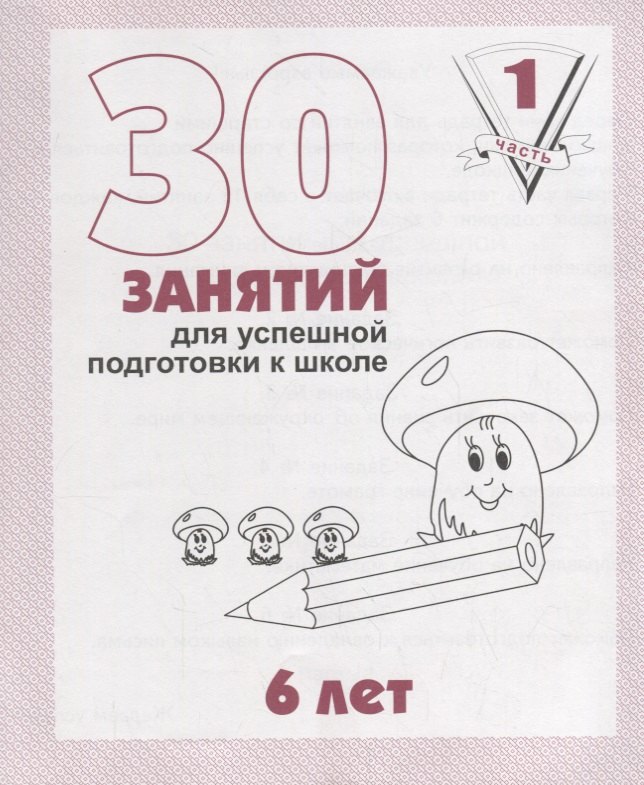 

30 занятий для успешной подготовки к школе. 6 лет. ч. 1: рабочая тетрадь дошкольника