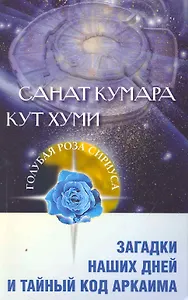 Санат Кумара. Кут Хуми. Загадки наших дней и тайный код Аркаима / (мягк) (Голубая Роза Сириуса). Венгерская Л., Семенова Л. (Русь)