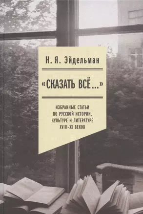 "Сказать все…": избранные статьи по русской истории, культуре и литературе XVIII–XX веков — 2864666 — 1