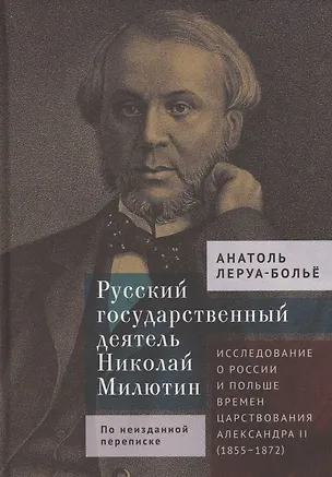 Книга Русский государственный деятель Николай Милютин Исследование о России и Польше времен царствования Александра II (1855–1872) (Анатоль Леруа-Больё)