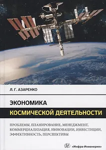 Экономика космической деятельности. Проблемы, планирование, менеджмент, коммерциализация, инновации, инвестиции, эффективность, перспективы. Монография
