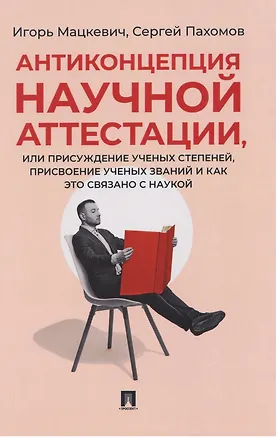 Книга Антиконцепция научной аттестации, или Присуждение ученых степеней, присвоение ученых званий и как это связано с наукой. Монография (Игорь Мацкевич, Сергей Пахомов)