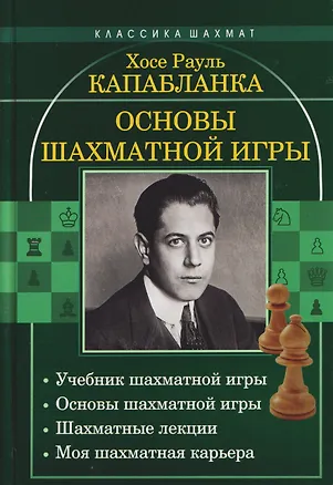 Книга Основы шахматной игры: Учебник шахматной игры. Основы шахматной игры. Шахматные лекции. Моя шахматная карьера (Хосе Рауль Капабланка)