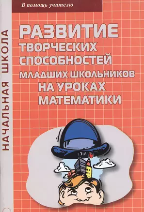 Развитие творческих способностей младших школьников на уроках математики. Методические рекомендации — 2382618 — 1