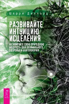 Развивайте интуицию исцеления. Активируйте природную мудрость для оптимального здоров и благополучия