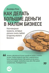 Как делать большие деньги в малом бизнесе. Неочевидные правила, которые должен знать любой владелец малого бизнеса