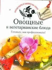 Книга Овощные и вегетарианские блюда. Готовьте, как профессионалы! ()