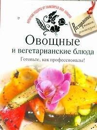 Книга Овощные и вегетарианские блюда. Готовьте, как профессионалы! () — 1
