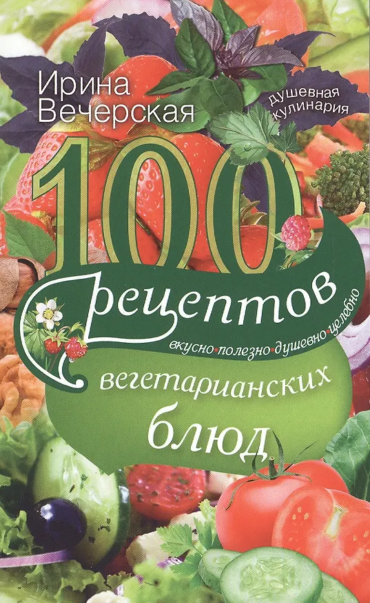Книга 100 рецептов вегетарианских блюд. Вкусно, полезно, душевно, целебно (Ирина Вечерская) — 1