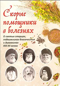 Скорые помощники в болезнях. О святых старцах, подвижниках благочестия и духовниках XIX-XX веков