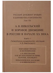 Русская духовная музыка в документах и материалах.Том VIII. А. В. Никольский и хоровое движение в России в начале ХХ века. Книга 1. Литературно-музыкальное наследие А.В. Никольского