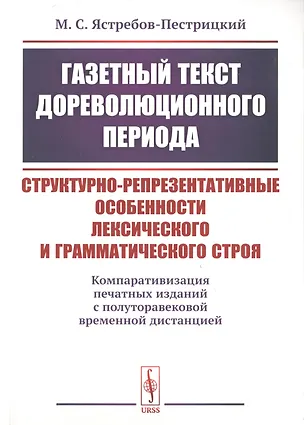 Книга Газетный текст дореволюционного периода. Структурно-репрезентативные особенности лексического и грамматического строя. Компаративизация печатных изданий с полуторавековой временной дистанцией ()