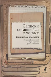 Записки оставшейся в живых. Блокадные дневники Татьяны Великотной, Веры Берхман, Ирины Зеленской