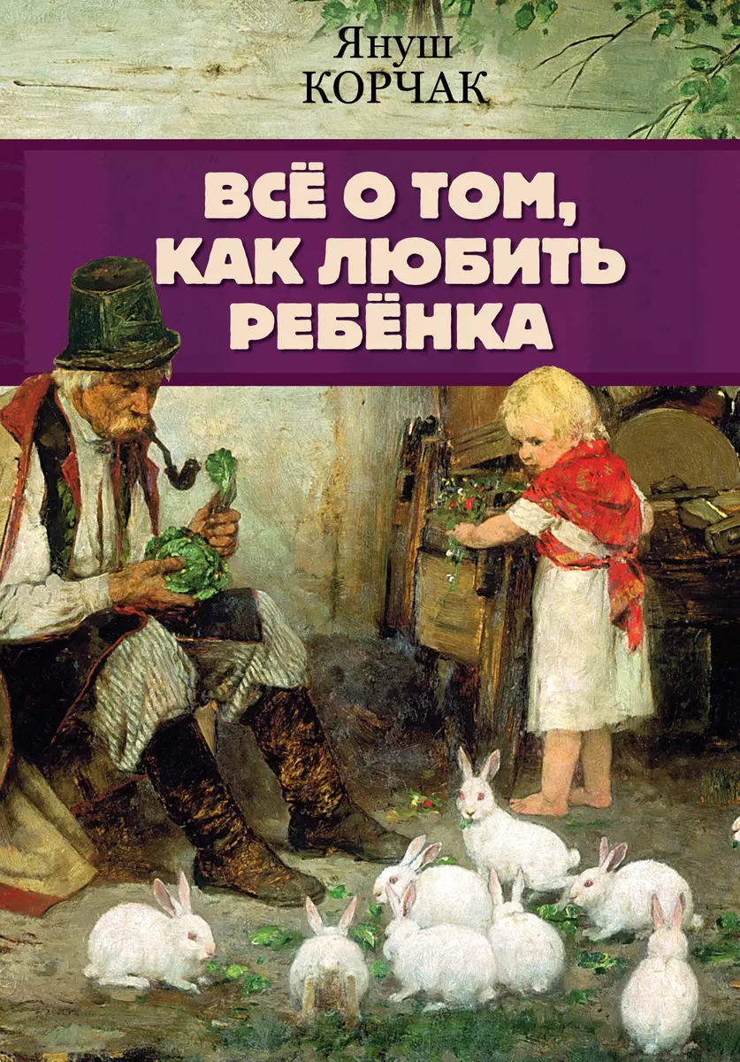 Все о том, как любить ребенка (Януш Корчак) - купить книгу с доставкой в  интернет-магазине «Читай-город». ISBN: 978-5-17-134694-2