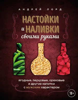 Книга Настойки и наливки своими руками. Ягодные, перцовые, ореховые и другие напитки с мужским характером (Андрей Лорд)