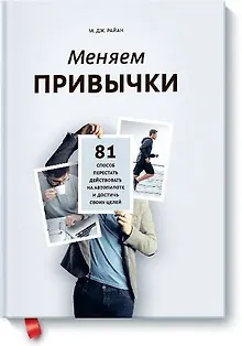 Меняем привычки. 81 способ перестать действовать на автопилоте и достичь своих целей