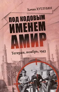 Под кодовым именем Амир. Тегеран, ноябрь, 1943