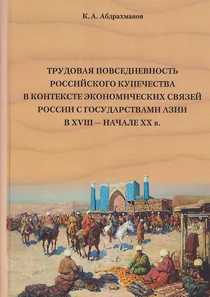 Книга Трудовая повседневность российского купечества в контексте экономических связей России с государствами Азии в XVIII — начале XX в. (Константин Абдрахманов)