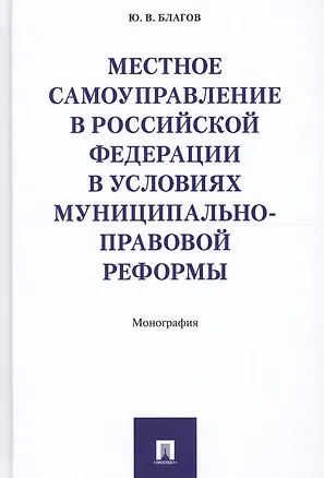 Книга Местное самоуправление в РФ в условиях муниципально-правовой реформы. Монография. (Юрий Благов)