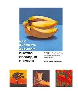 Как рисовать акрилом быстро, свободно и смело. 50 эффектных картин, которые несложно повторить