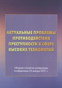 Актуальные проблемы противодействия преступности в сфере высоких технологий: Сборник статей по материалам конференции 20 января 2021г.