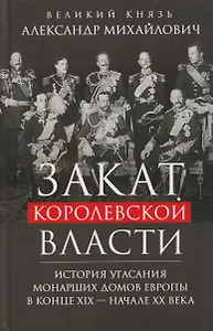 Закат королевской власти. История угасания монарших домов Европы в конце ХIХ — начале ХХ века