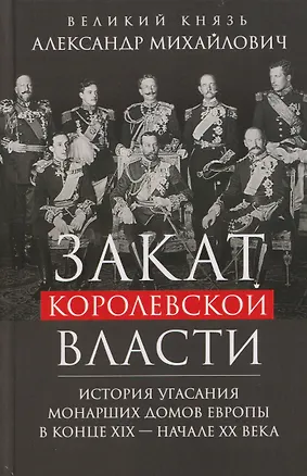 Книга Закат королевской власти. История угасания монарших домов Европы в конце ХIХ — начале ХХ века (Великий князь Николай Михайлович)