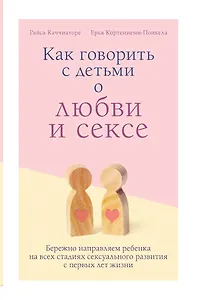 Как говорить с детьми о любви и сексе. Бережно направляем ребенка на всех стадиях сексуального развития с первых лет жизни